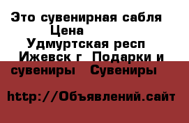 Это сувенирная сабля › Цена ­ 2 000 - Удмуртская респ., Ижевск г. Подарки и сувениры » Сувениры   